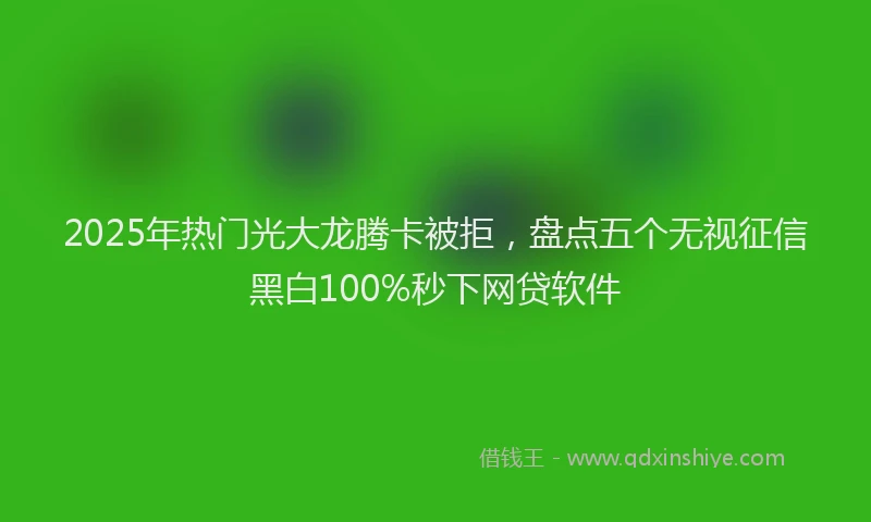 2025年热门光大龙腾卡被拒，盘点五个无视征信黑白100%秒下网贷软件