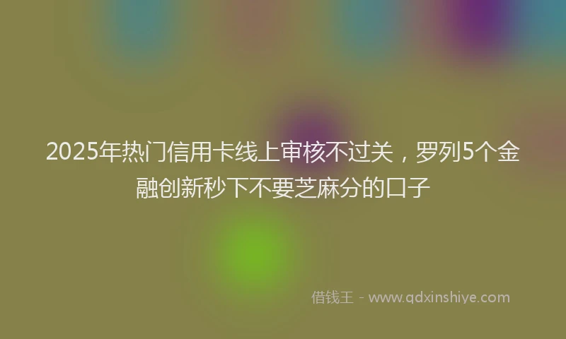2025年热门信用卡线上审核不过关，罗列5个金融创新秒下不要芝麻分的口子