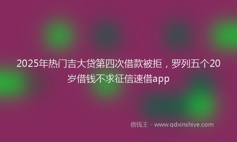 2025年热门吉大贷第四次借款被拒，罗列五个20岁借钱不求征信速借app
