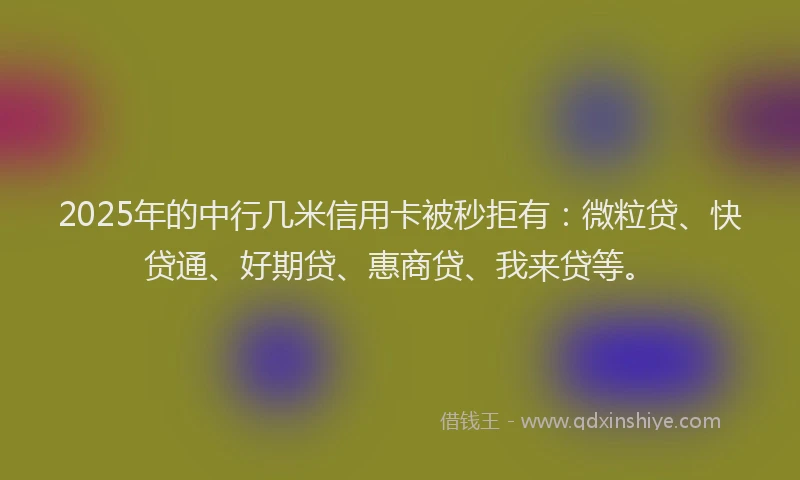 2025年的中行几米信用卡被秒拒有：微粒贷、快贷通、好期贷、惠商贷、我来贷等。