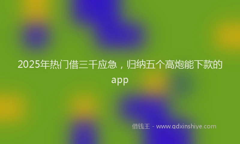 2025年热门借三千应急，归纳五个高炮能下款的app