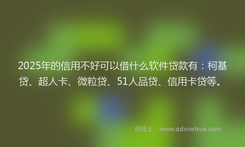 2025年的信用不好可以借什么软件贷款有：柯基贷、超人卡、微粒贷、51人品贷、信用卡贷等。