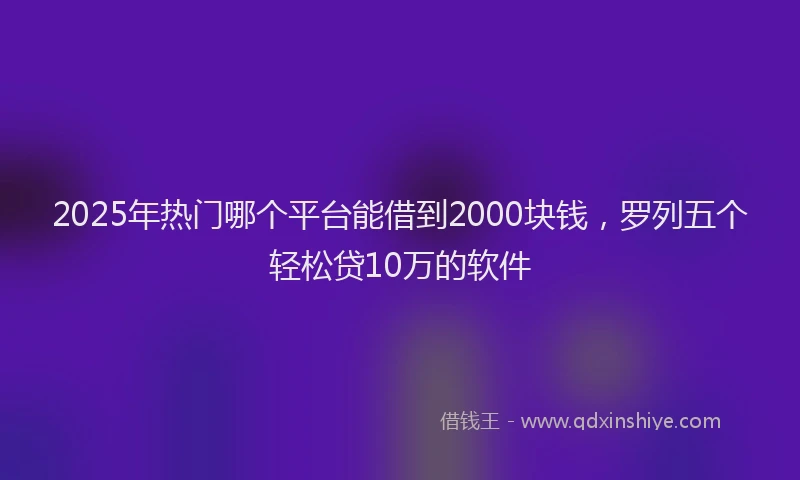 2025年热门哪个平台能借到2000块钱，罗列五个轻松贷10万的软件