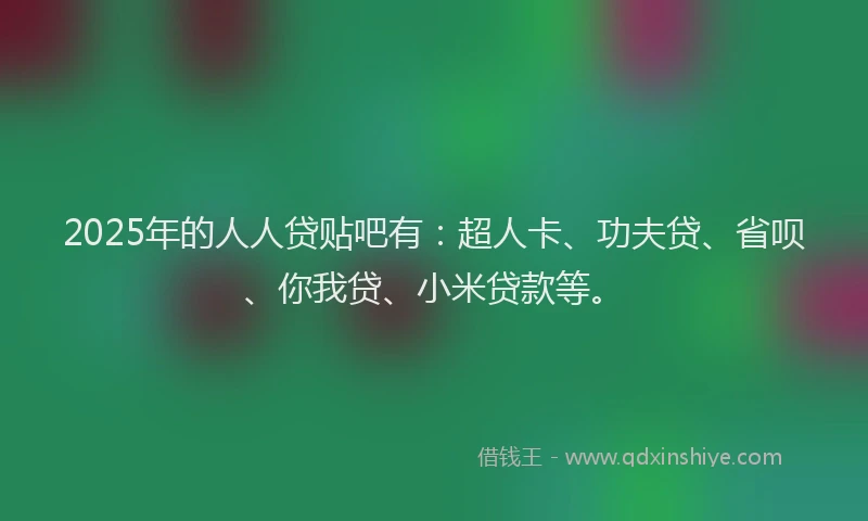 2025年的人人贷贴吧有：超人卡、功夫贷、省呗、你我贷、小米贷款等。