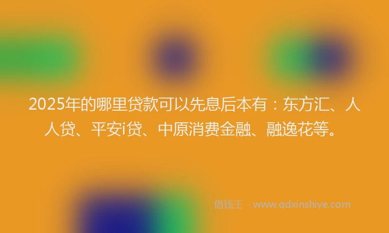 2025年的哪里贷款可以先息后本有：东方汇、人人贷、平安i贷、中原消费金融、融逸花等。