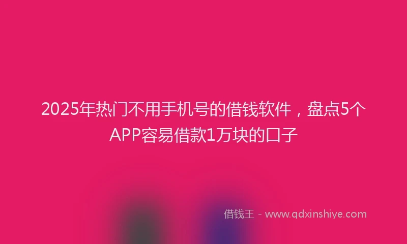 2025年热门不用手机号的借钱软件，盘点5个APP容易借款1万块的口子