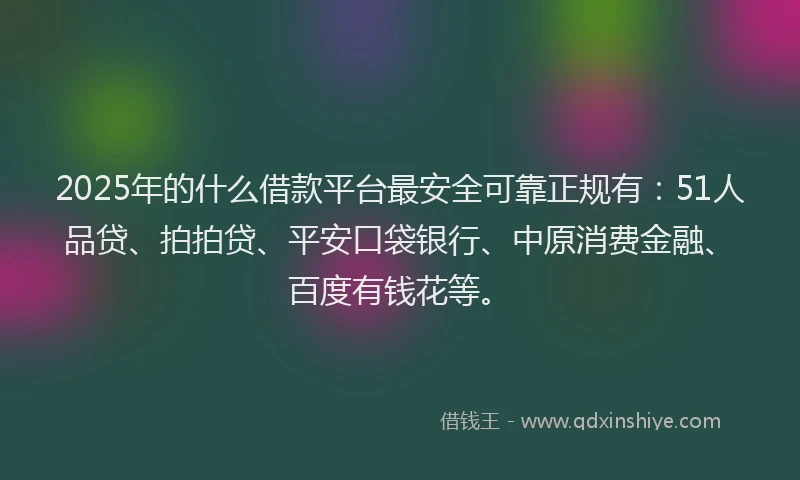 2025年的什么借款平台最安全可靠正规有：51人品贷、拍拍贷、平安口袋银行、中原消费金融、百度有钱花等。