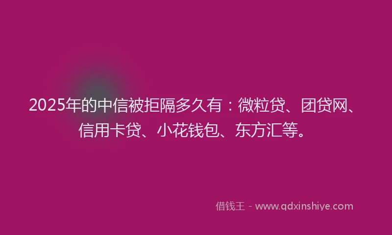 2025年的中信被拒隔多久有：微粒贷、团贷网、信用卡贷、小花钱包、东方汇等。