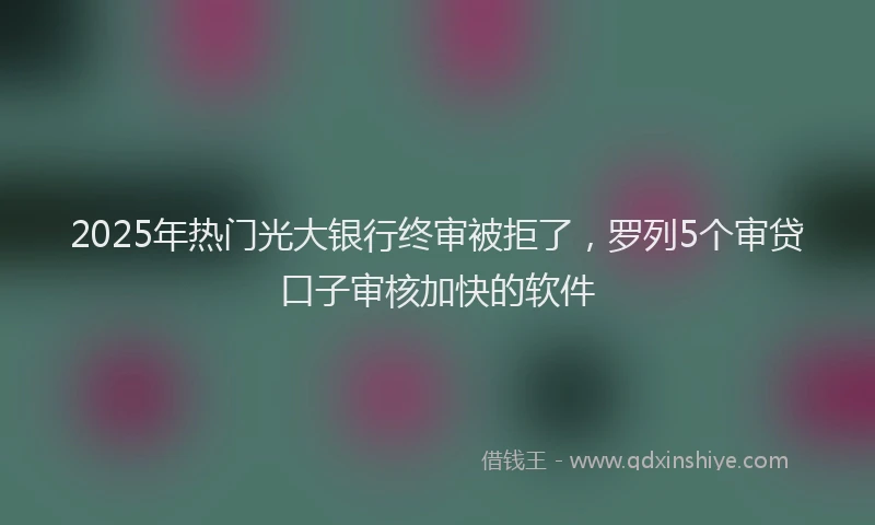 2025年热门光大银行终审被拒了，罗列5个审贷口子审核加快的软件