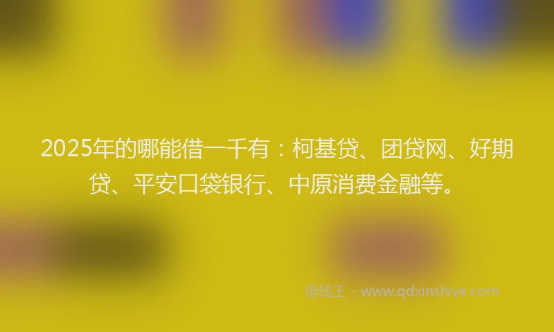 2025年的哪能借一千有：柯基贷、团贷网、好期贷、平安口袋银行、中原消费金融等。