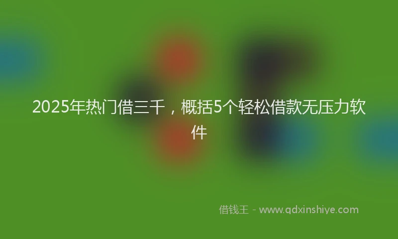 2025年热门借三千，概括5个轻松借款无压力软件