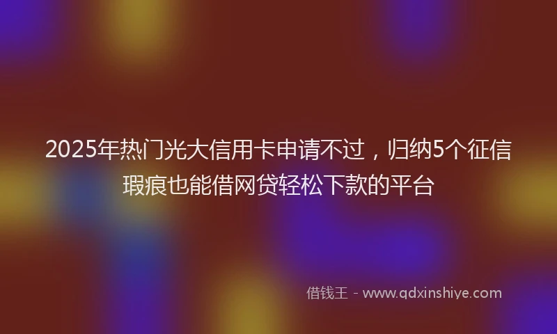 2025年热门光大信用卡申请不过，归纳5个征信瑕疵也能借网贷轻松下款的平台