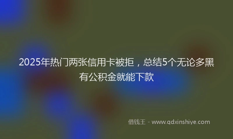 2025年热门两张信用卡被拒，总结5个无论多黑有公积金就能下款
