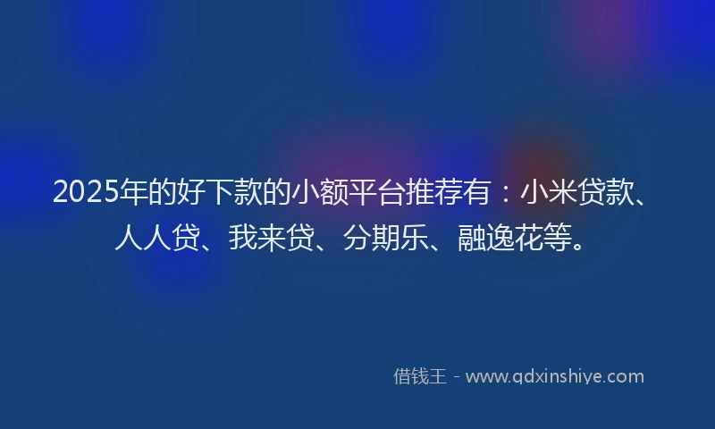 2025年的好下款的小额平台推荐有：小米贷款、人人贷、我来贷、分期乐、融逸花等。