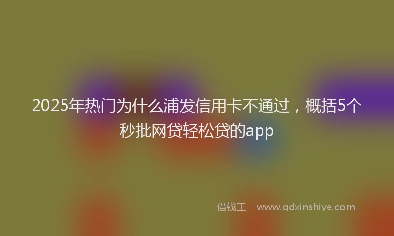 2025年热门为什么浦发信用卡不通过，概括5个秒批网贷轻松贷的app