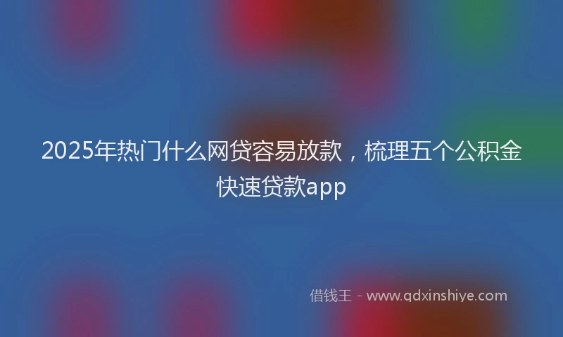 2025年热门什么网贷容易放款，梳理五个公积金快速贷款app