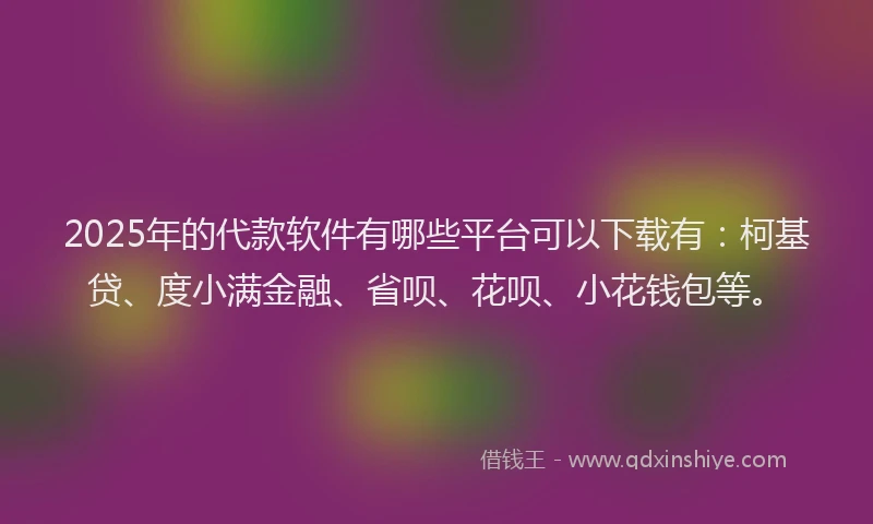 2025年的代款软件有哪些平台可以下载有：柯基贷、度小满金融、省呗、花呗、小花钱包等。