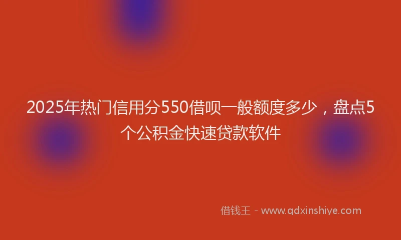 2025年热门信用分550借呗一般额度多少，盘点5个公积金快速贷款软件
