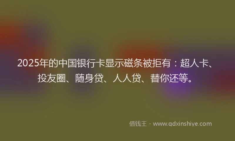 2025年的中国银行卡显示磁条被拒有：超人卡、投友圈、随身贷、人人贷、替你还等。