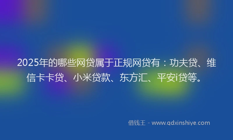 2025年的哪些网贷属于正规网贷有：功夫贷、维信卡卡贷、小米贷款、东方汇、平安i贷等。