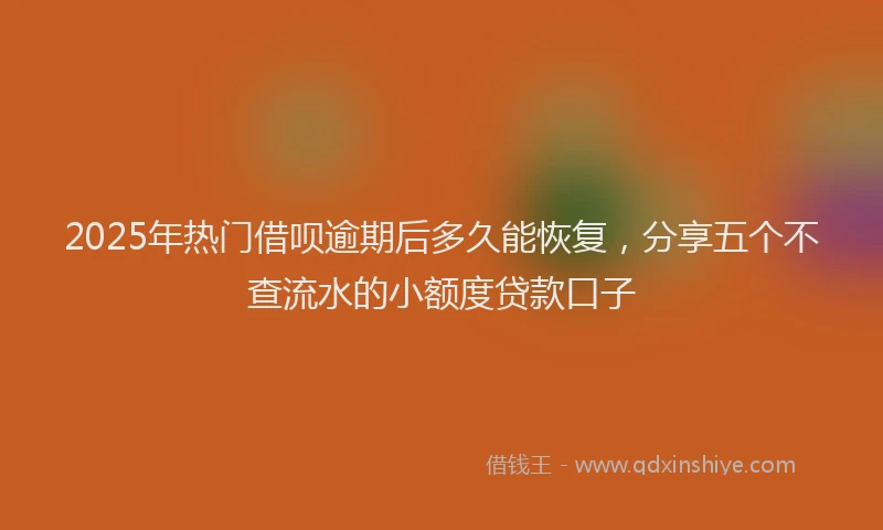 2025年热门借呗逾期后多久能恢复，分享五个不查流水的小额度贷款口子