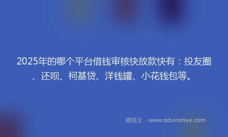 2025年的哪个平台借钱审核快放款快有：投友圈、还呗、柯基贷、洋钱罐、小花钱包等。
