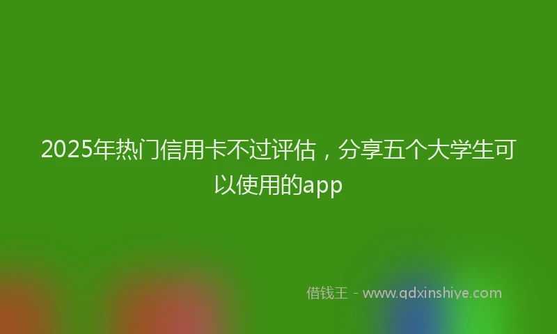 2025年热门信用卡不过评估，分享五个大学生可以使用的app