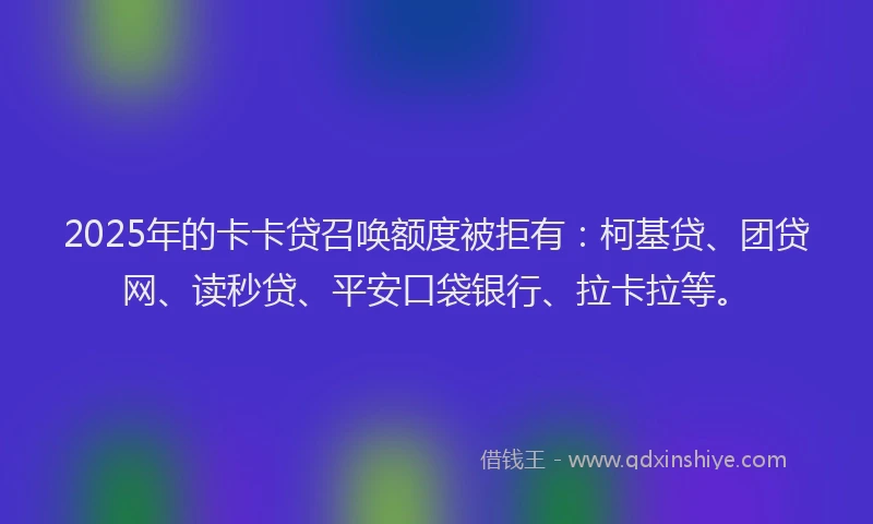2025年的卡卡贷召唤额度被拒有：柯基贷、团贷网、读秒贷、平安口袋银行、拉卡拉等。