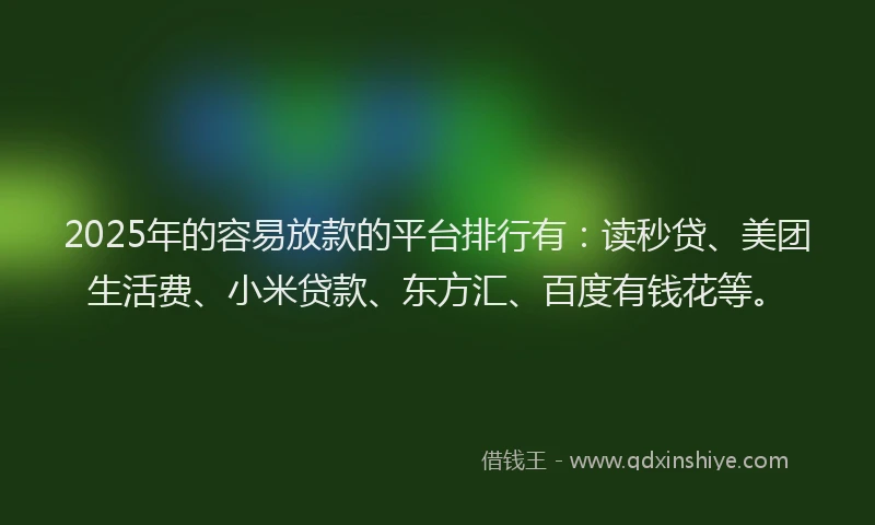 2025年的容易放款的平台排行有：读秒贷、美团生活费、小米贷款、东方汇、百度有钱花等。