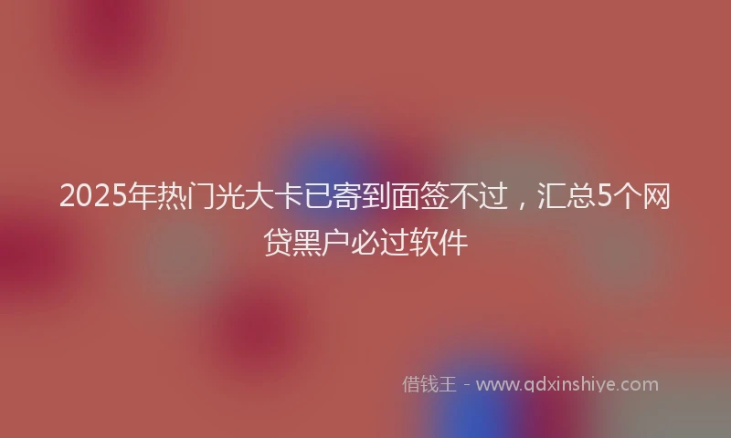 2025年热门光大卡已寄到面签不过，汇总5个网贷黑户必过软件