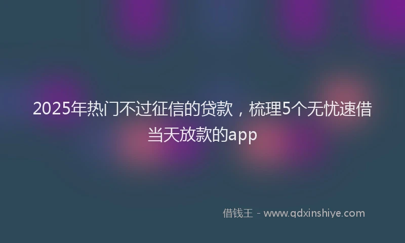 2025年热门不过征信的贷款，梳理5个无忧速借当天放款的app