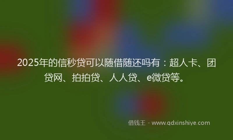 2025年的信秒贷可以随借随还吗有：超人卡、团贷网、拍拍贷、人人贷、e微贷等。