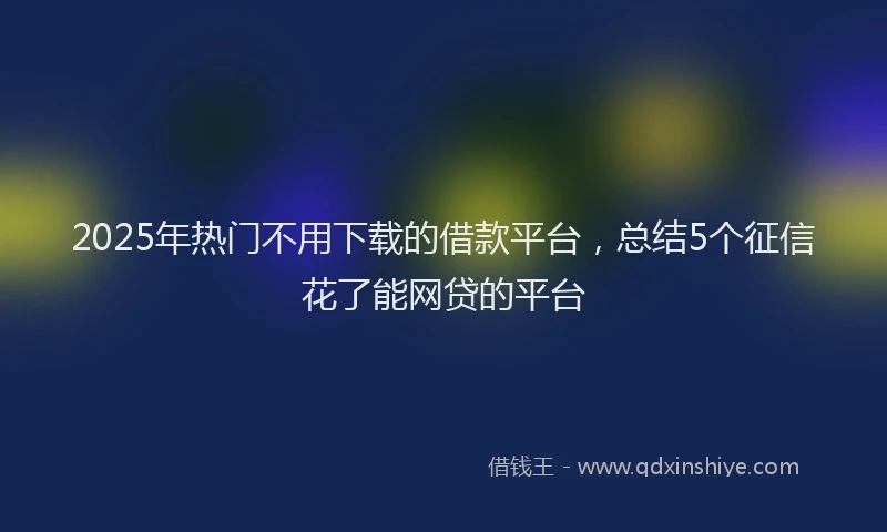 2025年热门不用下载的借款平台，总结5个征信花了能网贷的平台