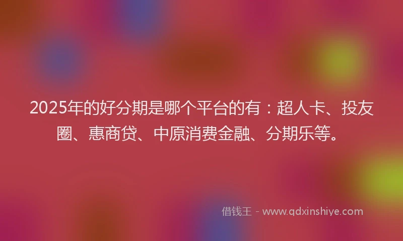 2025年的好分期是哪个平台的有：超人卡、投友圈、惠商贷、中原消费金融、分期乐等。