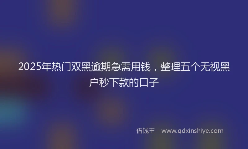 2025年热门双黑逾期急需用钱，整理五个无视黑户秒下款的口子