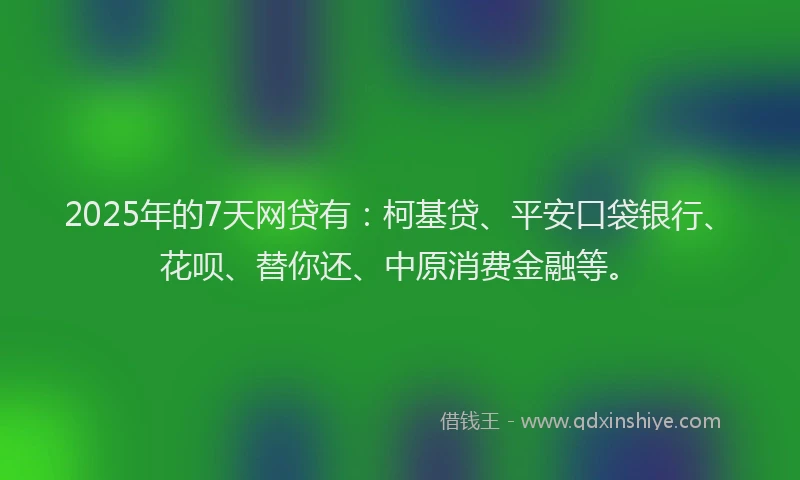 2025年的7天网贷有：柯基贷、平安口袋银行、花呗、替你还、中原消费金融等。