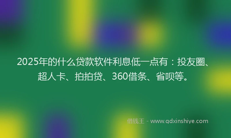 2025年的什么贷款软件利息低一点有：投友圈、超人卡、拍拍贷、360借条、省呗等。