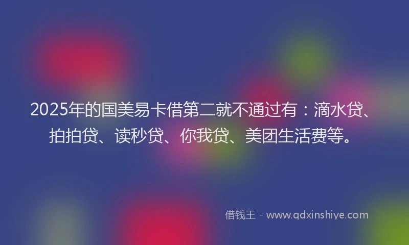 2025年的国美易卡借第二就不通过有：滴水贷、拍拍贷、读秒贷、你我贷、美团生活费等。