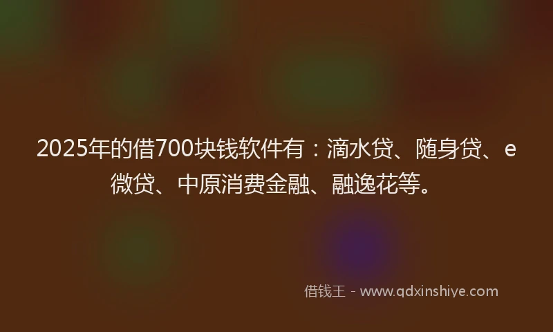 2025年的借700块钱软件有：滴水贷、随身贷、e微贷、中原消费金融、融逸花等。