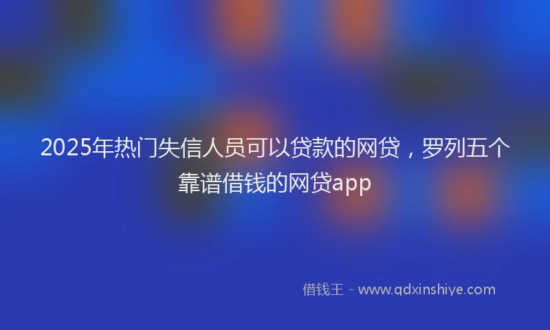 2025年热门失信人员可以贷款的网贷，罗列五个靠谱借钱的网贷app