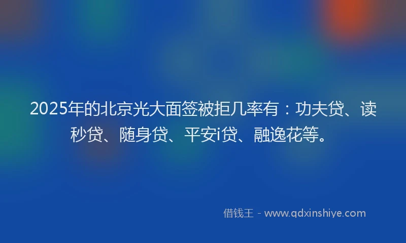 2025年的北京光大面签被拒几率有：功夫贷、读秒贷、随身贷、平安i贷、融逸花等。