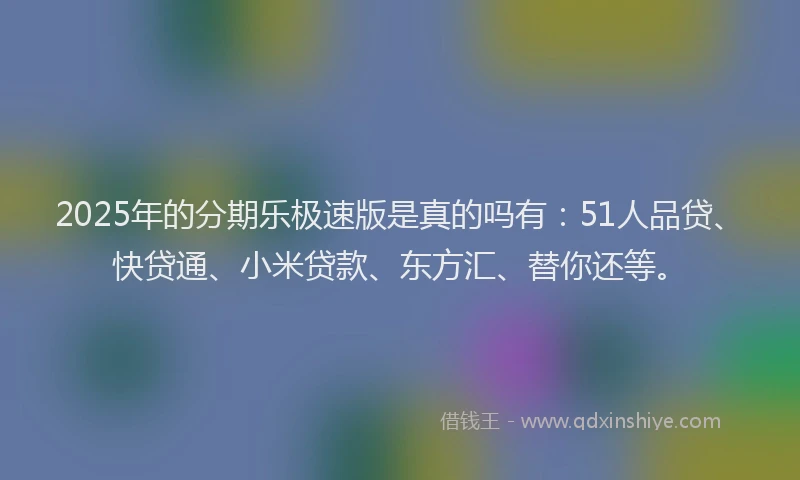 2025年的分期乐极速版是真的吗有：51人品贷、快贷通、小米贷款、东方汇、替你还等。