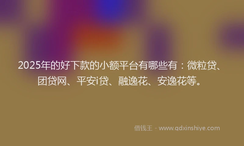 2025年的好下款的小额平台有哪些有：微粒贷、团贷网、平安i贷、融逸花、安逸花等。