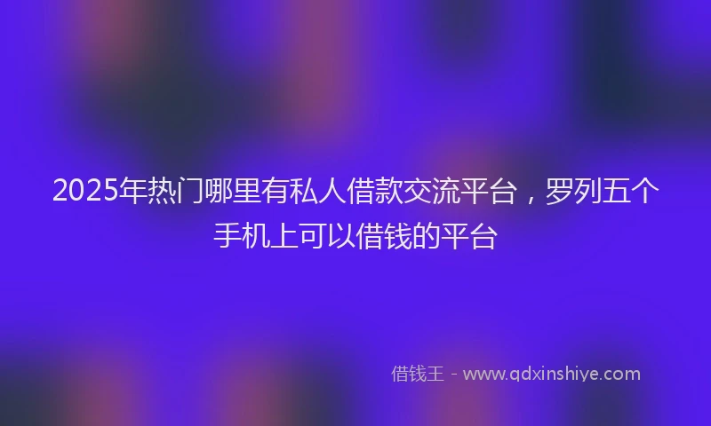 2025年热门哪里有私人借款交流平台，罗列五个手机上可以借钱的平台