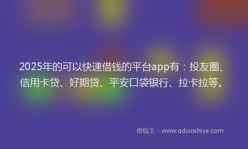 2025年的可以快速借钱的平台app有：投友圈、信用卡贷、好期贷、平安口袋银行、拉卡拉等。