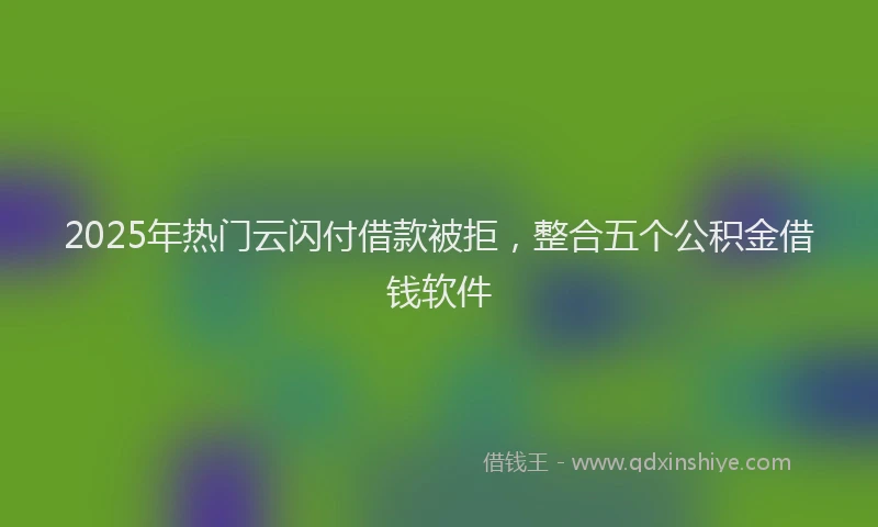 2025年热门云闪付借款被拒，整合五个公积金借钱软件