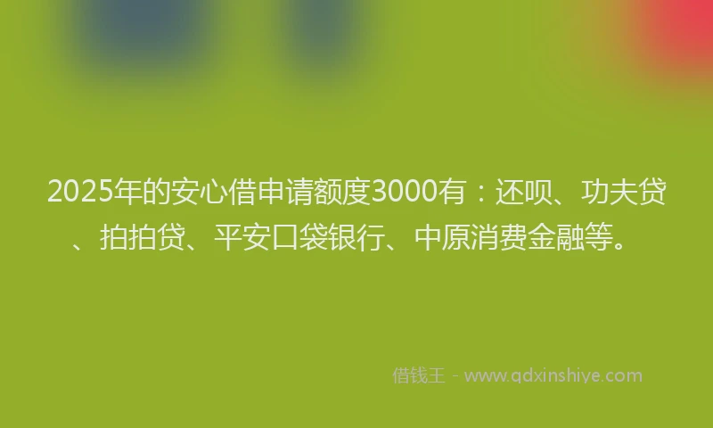 2025年的安心借申请额度3000有：还呗、功夫贷、拍拍贷、平安口袋银行、中原消费金融等。