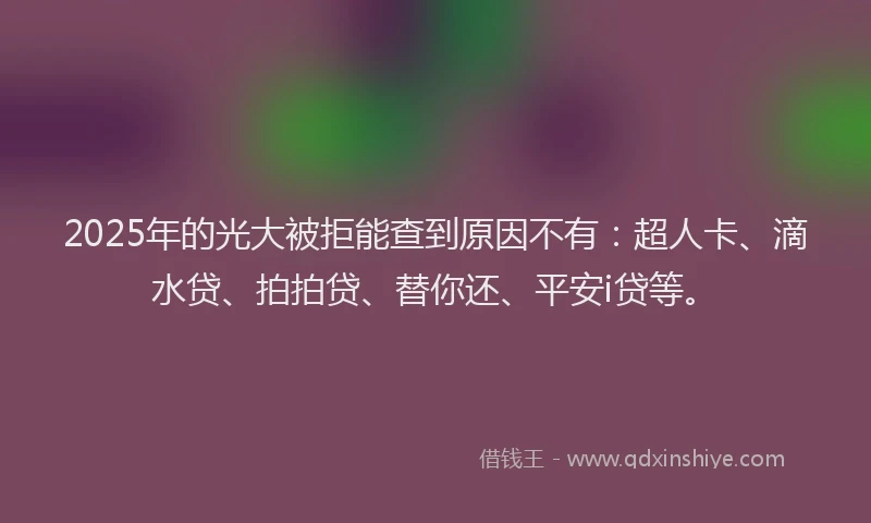 2025年的光大被拒能查到原因不有：超人卡、滴水贷、拍拍贷、替你还、平安i贷等。