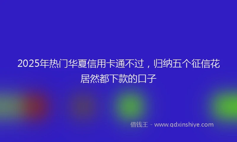2025年热门华夏信用卡通不过，归纳五个征信花居然都下款的口子