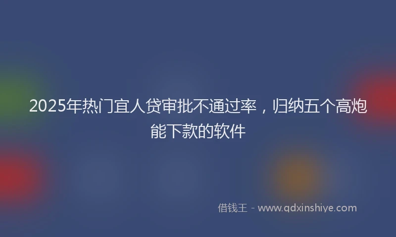 2025年热门宜人贷审批不通过率，归纳五个高炮能下款的软件